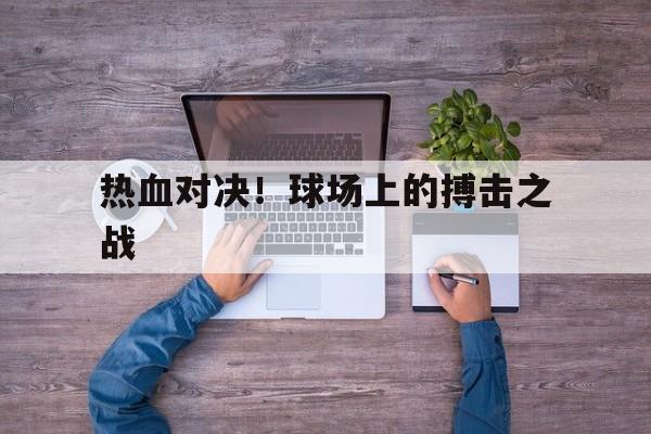 热血对决!球场上的搏击之战 热血对决!球场上的搏击之战
