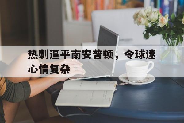 关于热刺逼平南安普顿，令球迷心情复杂的信息