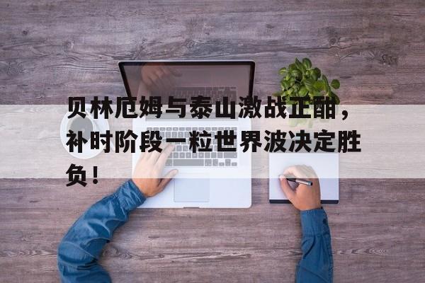 贝林厄姆与泰山激战正酣，补时阶段一粒世界波决定胜负！贝林厄姆闪耀国家德比